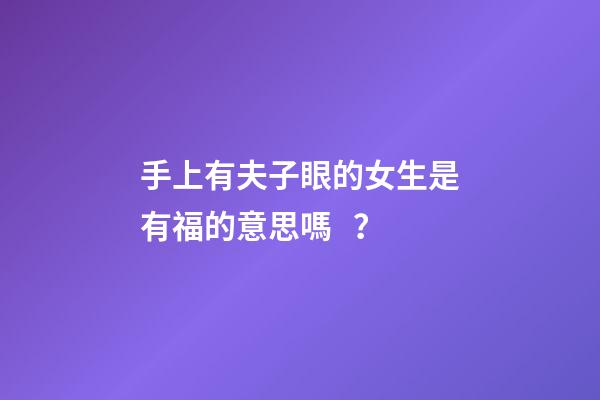手上有夫子眼的女生是有福的意思嗎？
